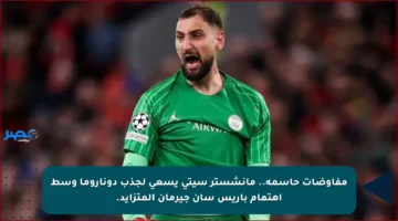 مفاوضات حاسمة.. مانشستر سيتي يسعى لجذب دوناروما وسط اهتمام باريس سان جيرمان المتزايد.